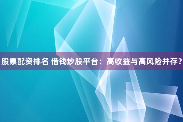 股票配资排名 借钱炒股平台：高收益与高风险并存？