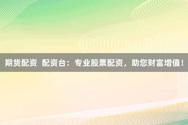 期货配资  配资台：专业股票配资，助您财富增值！