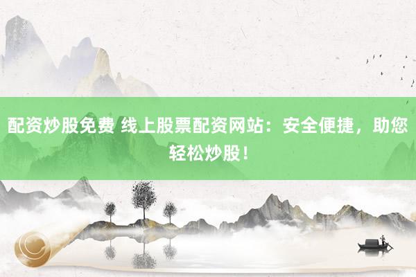 配资炒股免费 线上股票配资网站：安全便捷，助您轻松炒股！