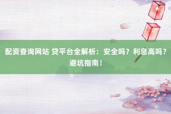配资查询网站 贷平台全解析：安全吗？利息高吗？避坑指南！