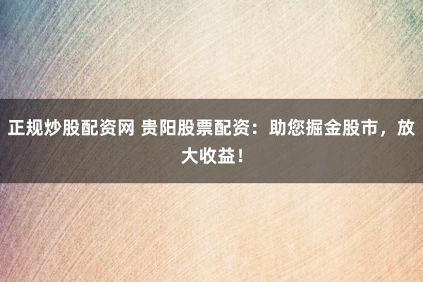 正规炒股配资网 贵阳股票配资：助您掘金股市，放大收益！