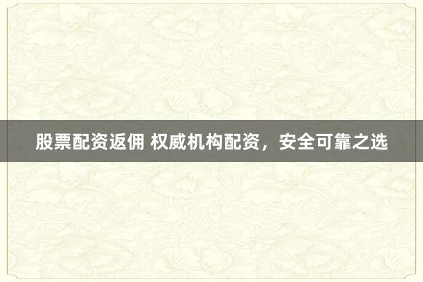 股票配资返佣 权威机构配资，安全可靠之选
