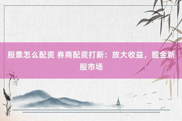 股票怎么配资 券商配资打新：放大收益，掘金新股市场