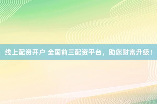 线上配资开户 全国前三配资平台，助您财富升级！