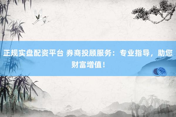 正规实盘配资平台 券商投顾服务：专业指导，助您财富增值！