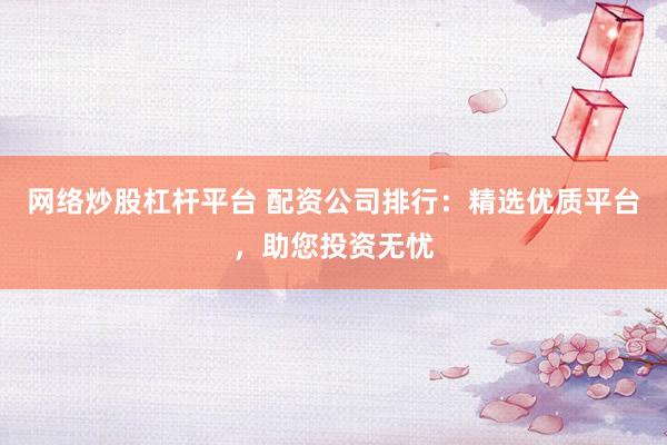 网络炒股杠杆平台 配资公司排行：精选优质平台，助您投资无忧