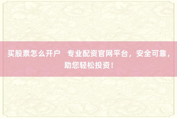 买股票怎么开户   专业配资官网平台，安全可靠，助您轻松投资！