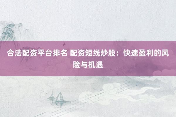 合法配资平台排名 配资短线炒股：快速盈利的风险与机遇