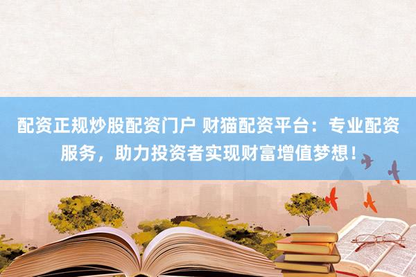 配资正规炒股配资门户 财猫配资平台：专业配资服务，助力投资者实现财富增值梦想！