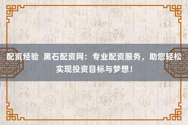 配资经验  黑石配资网：专业配资服务，助您轻松实现投资目标与梦想！