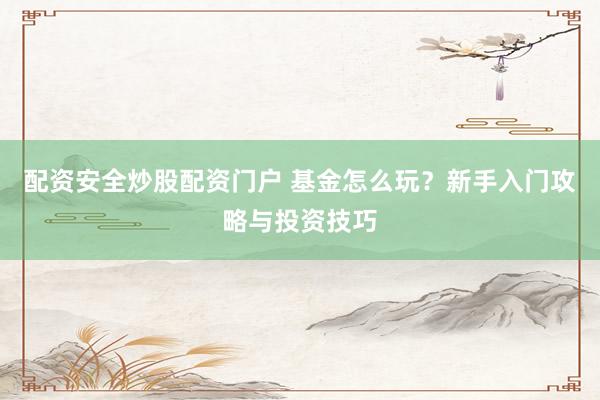 配资安全炒股配资门户 基金怎么玩？新手入门攻略与投资技巧