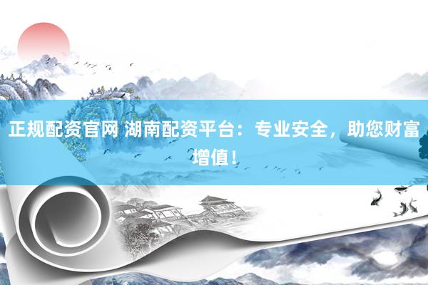 正规配资官网 湖南配资平台：专业安全，助您财富增值！