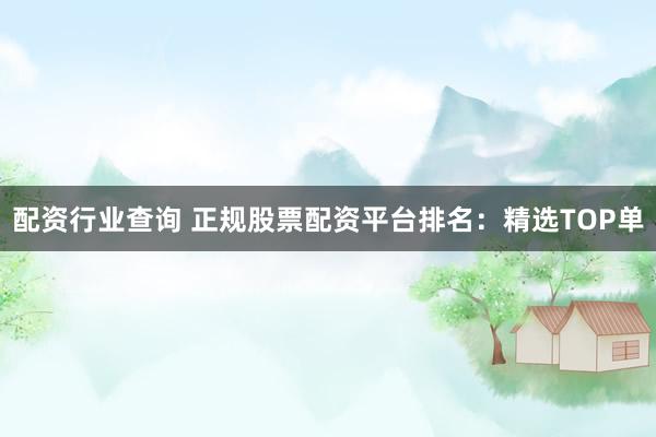 配资行业查询 正规股票配资平台排名：精选TOP单