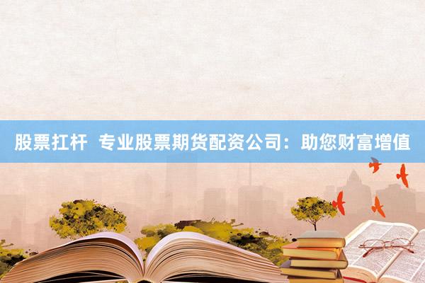 股票扛杆  专业股票期货配资公司：助您财富增值