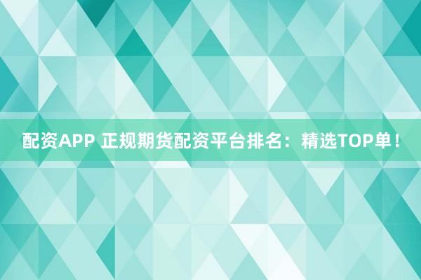 配资APP 正规期货配资平台排名：精选TOP单！