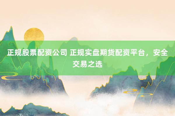 正规股票配资公司 正规实盘期货配资平台，安全交易之选