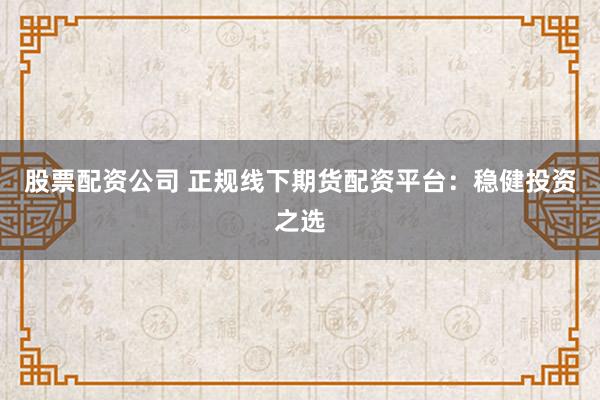 股票配资公司 正规线下期货配资平台：稳健投资之选