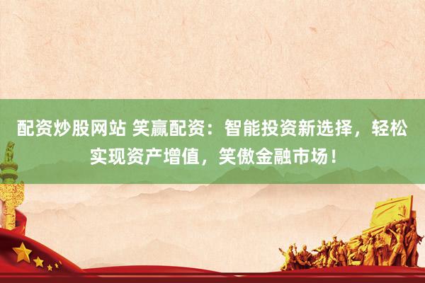 配资炒股网站 笑赢配资：智能投资新选择，轻松实现资产增值，笑傲金融市场！