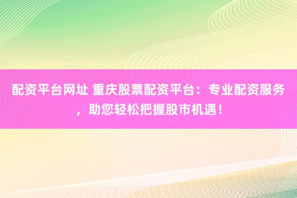 配资平台网址 重庆股票配资平台：专业配资服务，助您轻松把握股市机遇！