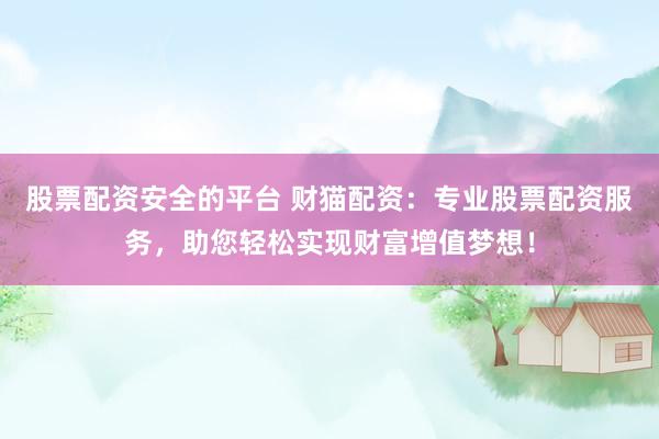 股票配资安全的平台 财猫配资：专业股票配资服务，助您轻松实现财富增值梦想！