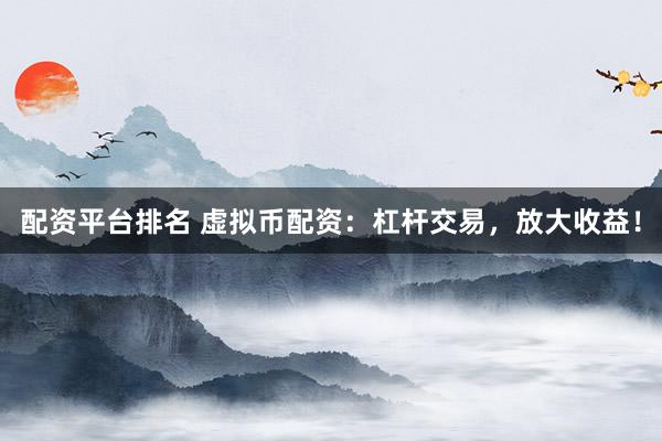 配资平台排名 虚拟币配资：杠杆交易，放大收益！