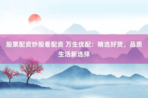 股票配资炒股看配资 万生优配：精选好货，品质生活新选择