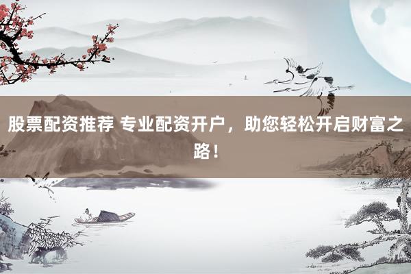 股票配资推荐 专业配资开户，助您轻松开启财富之路！