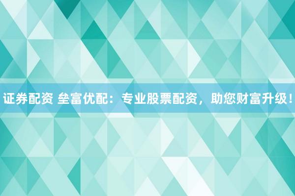 证券配资 垒富优配：专业股票配资，助您财富升级！