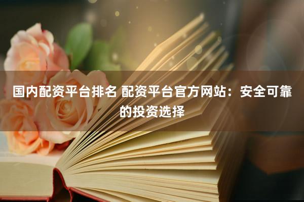 国内配资平台排名 配资平台官方网站：安全可靠的投资选择