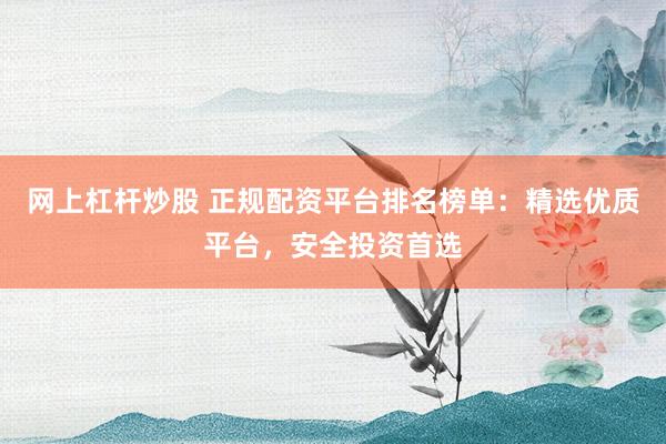 网上杠杆炒股 正规配资平台排名榜单：精选优质平台，安全投资首选