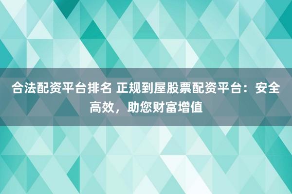 合法配资平台排名 正规到屋股票配资平台：安全高效，助您财富增值