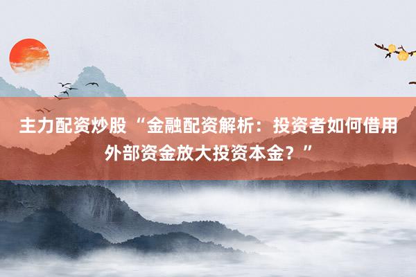 主力配资炒股 “金融配资解析：投资者如何借用外部资金放大投资本金？”