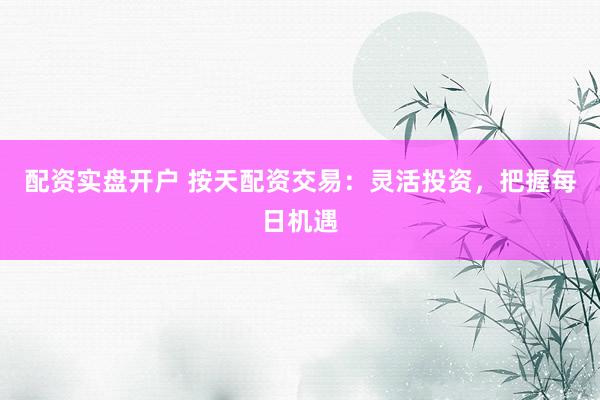 配资实盘开户 按天配资交易：灵活投资，把握每日机遇