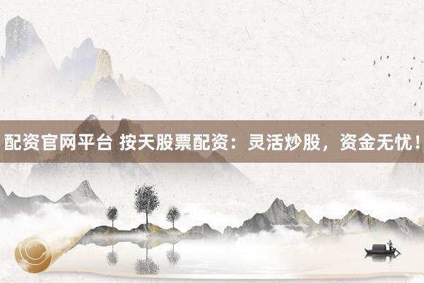 配资官网平台 按天股票配资：灵活炒股，资金无忧！