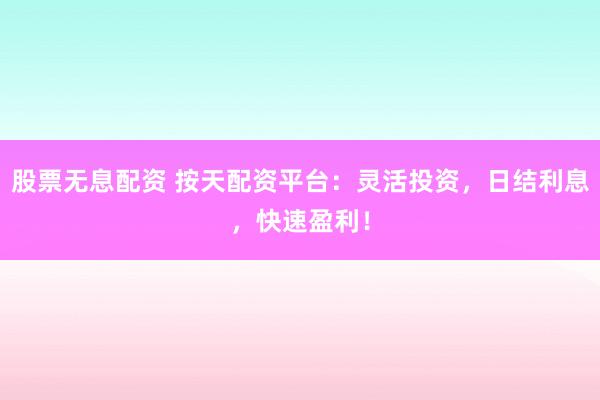 股票无息配资 按天配资平台：灵活投资，日结利息，快速盈利！