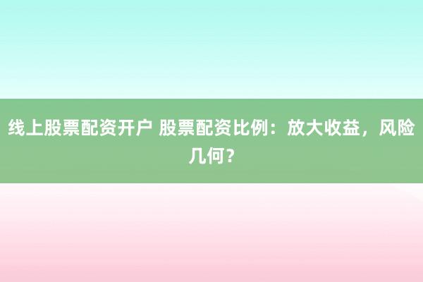 线上股票配资开户 股票配资比例：放大收益，风险几何？