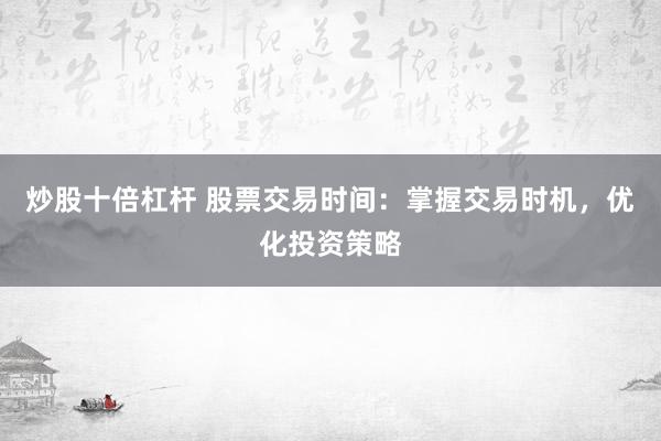炒股十倍杠杆 股票交易时间：掌握交易时机，优化投资策略