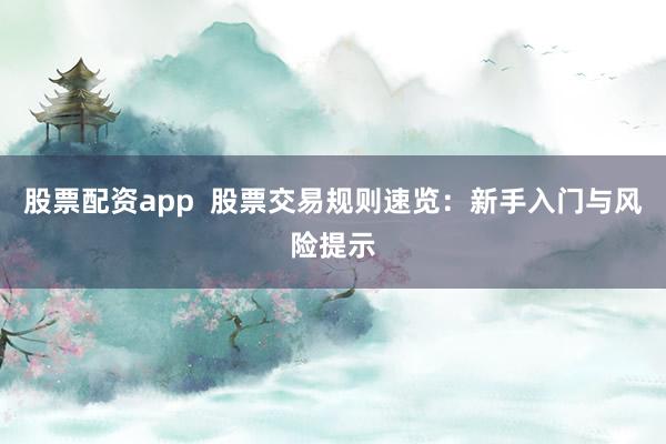 股票配资app  股票交易规则速览：新手入门与风险提示