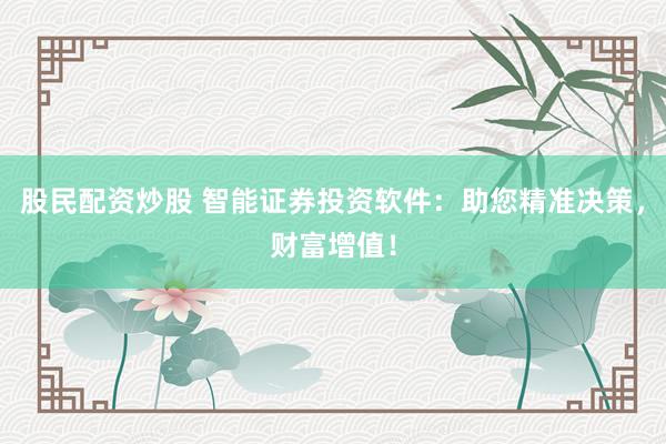 股民配资炒股 智能证券投资软件：助您精准决策，财富增值！