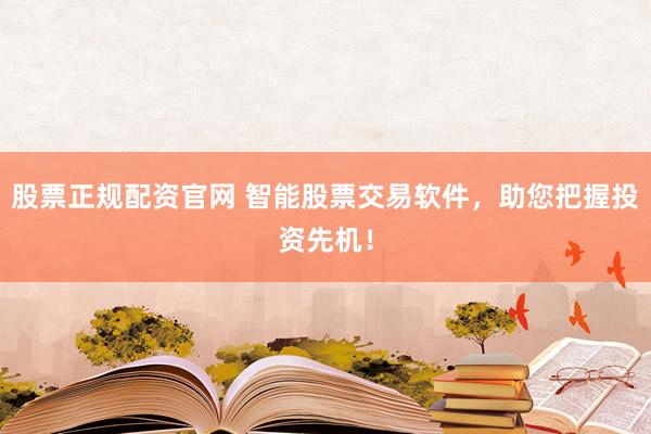 股票正规配资官网 智能股票交易软件，助您把握投资先机！