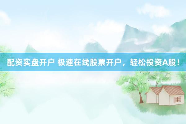 配资实盘开户 极速在线股票开户，轻松投资A股！