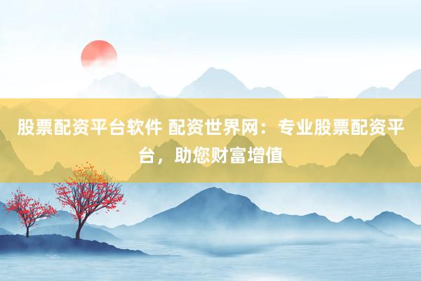 股票配资平台软件 配资世界网：专业股票配资平台，助您财富增值