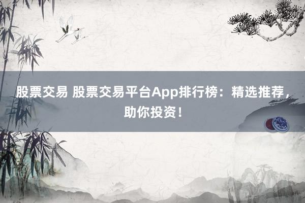 股票交易 股票交易平台App排行榜：精选推荐，助你投资！