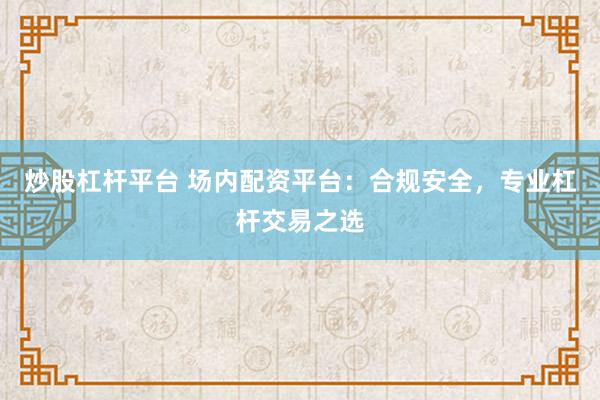 炒股杠杆平台 场内配资平台：合规安全，专业杠杆交易之选