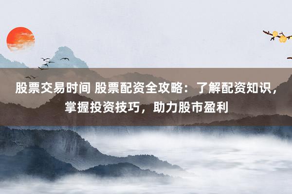 股票交易时间 股票配资全攻略：了解配资知识，掌握投资技巧，助力股市盈利