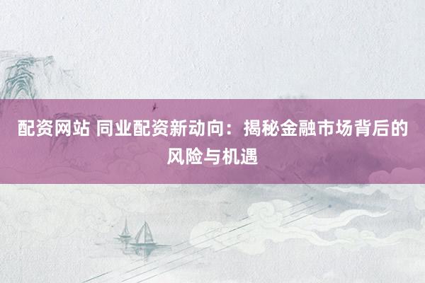 配资网站 同业配资新动向:揭秘金融市场背后的风险与机遇