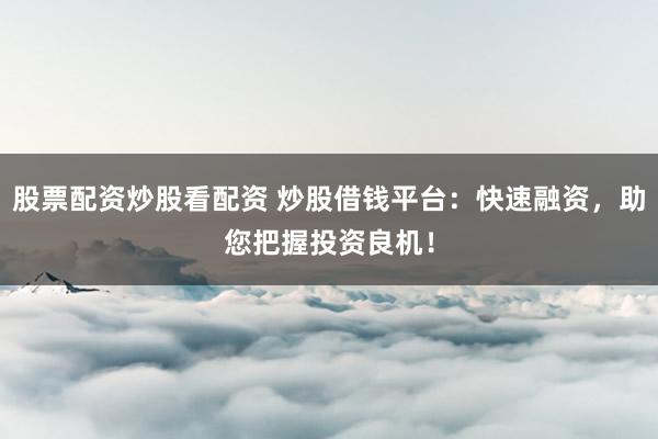 股票配资炒股看配资 炒股借钱平台:快速融资,助您把握投资良机!