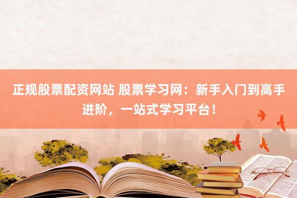 正规股票配资网站 股票学习网:新手入门到高手进阶,一站式学习平台!