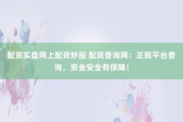 配资实盘网上配资炒股 配资查询网:正规平台查询,资金安全有保障!