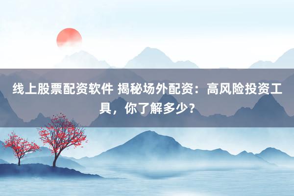 线上股票配资软件 揭秘场外配资：高风险投资工具，你了解多少？